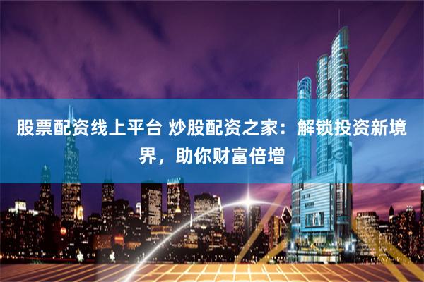 股票配资线上平台 炒股配资之家：解锁投资新境界，助你财富倍增