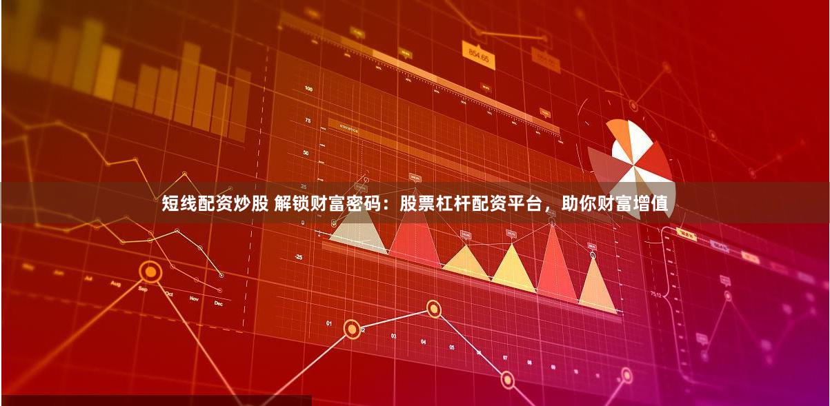 短线配资炒股 解锁财富密码：股票杠杆配资平台，助你财富增值