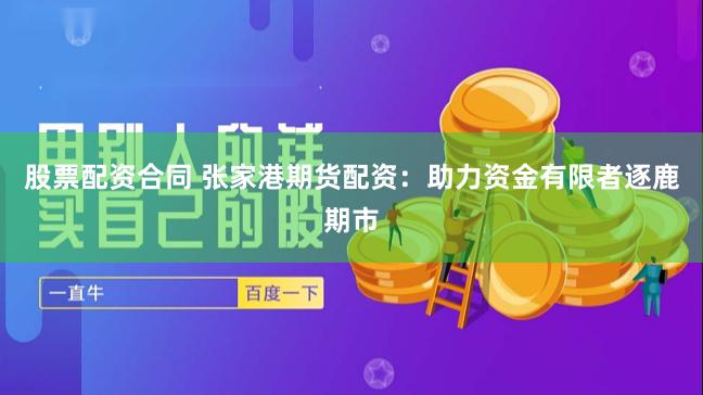 股票配资合同 张家港期货配资：助力资金有限者逐鹿期市