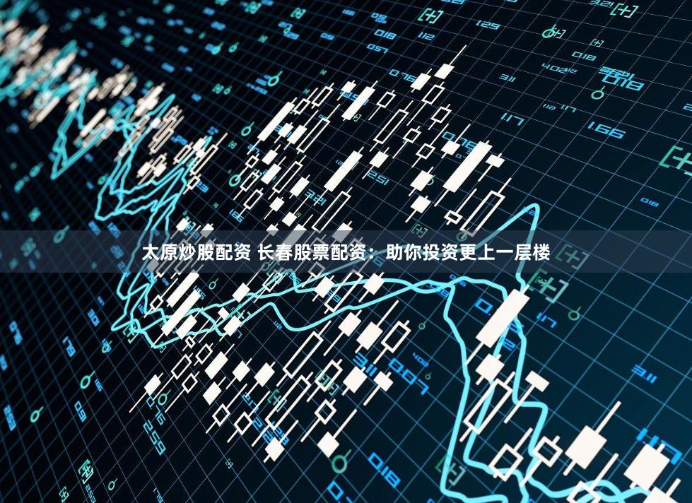 太原炒股配资 长春股票配资：助你投资更上一层楼