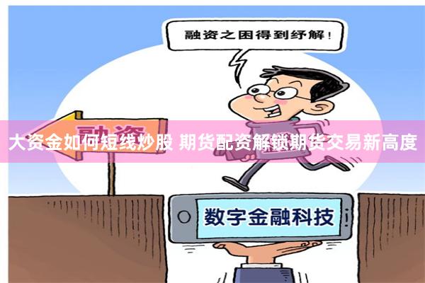大资金如何短线炒股 期货配资解锁期货交易新高度