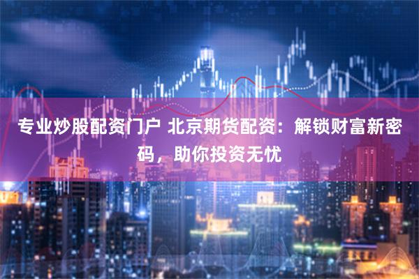 专业炒股配资门户 北京期货配资：解锁财富新密码，助你投资无忧