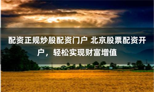配资正规炒股配资门户 北京股票配资开户，轻松实现财富增值