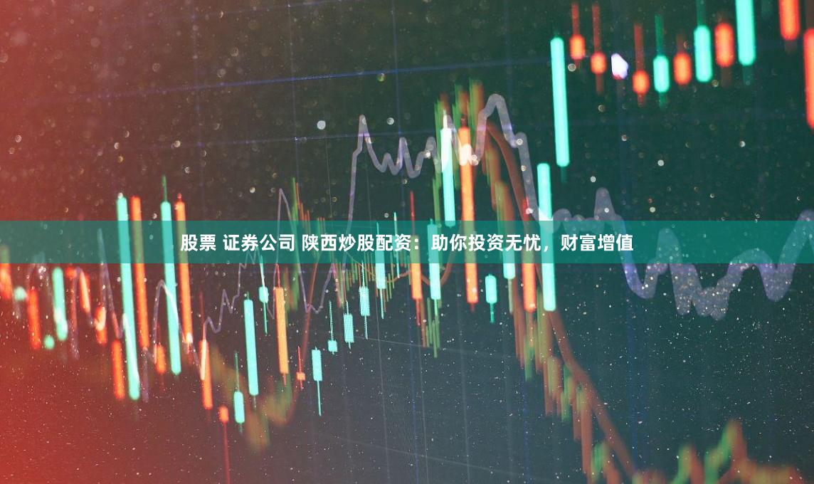 股票 证券公司 陕西炒股配资：助你投资无忧，财富增值