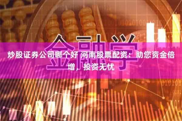 炒股证券公司哪个好 河南股票配资：助您资金倍增，投资无忧