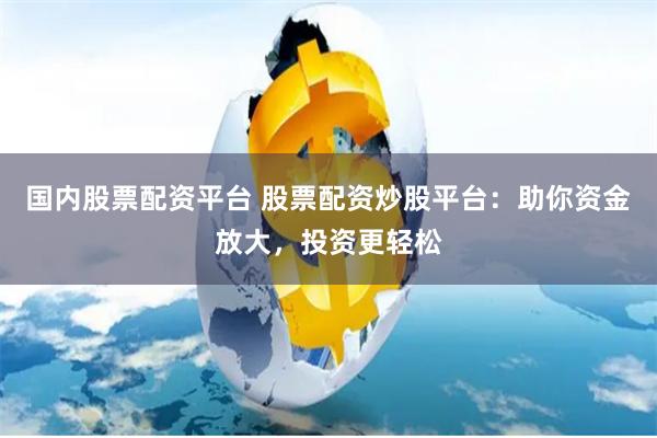 国内股票配资平台 股票配资炒股平台：助你资金放大，投资更轻松
