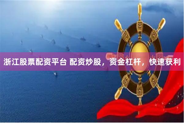 浙江股票配资平台 配资炒股，资金杠杆，快速获利