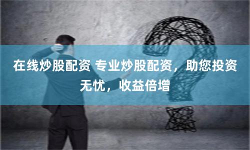 在线炒股配资 专业炒股配资，助您投资无忧，收益倍增