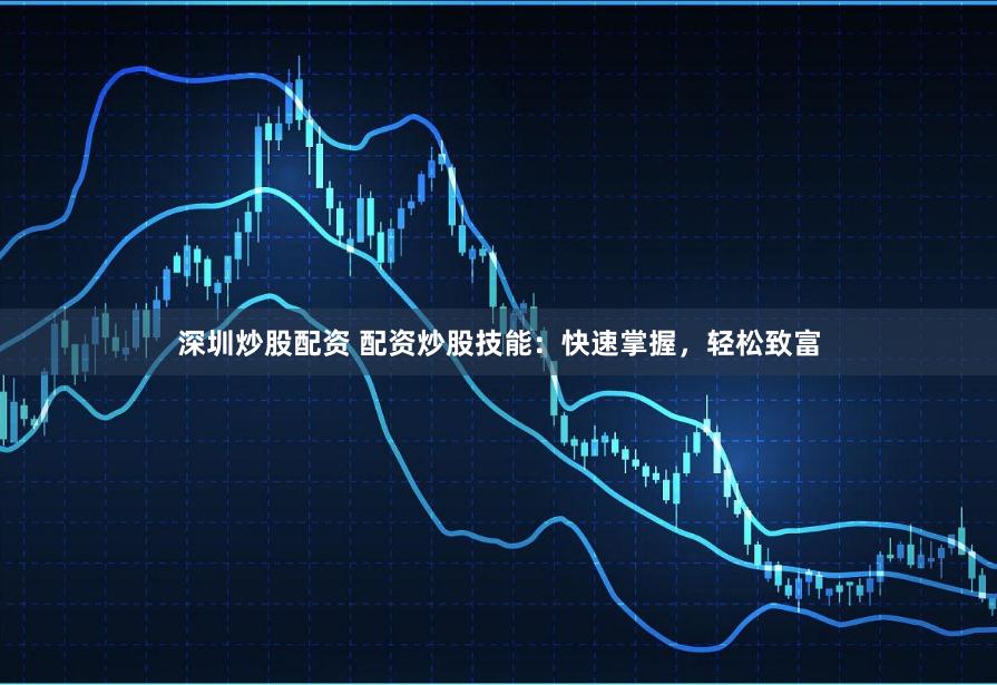 深圳炒股配资 配资炒股技能：快速掌握，轻松致富