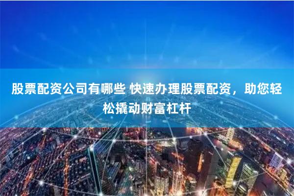 股票配资公司有哪些 快速办理股票配资，助您轻松撬动财富杠杆