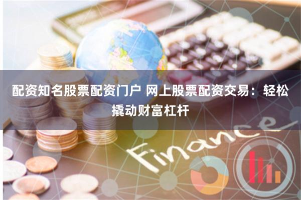 配资知名股票配资门户 网上股票配资交易：轻松撬动财富杠杆