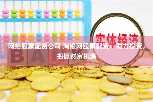网络股票配资公司 淘银网股票配资：助力投资，把握财富机遇
