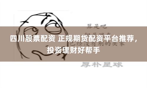 四川股票配资 正规期货配资平台推荐，投资理财好帮手