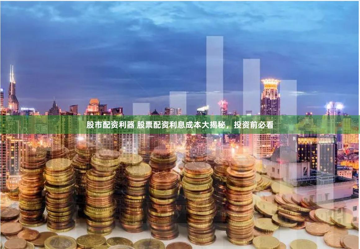 股市配资利器 股票配资利息成本大揭秘，投资前必看