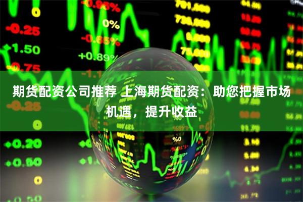 期货配资公司推荐 上海期货配资：助您把握市场机遇，提升收益