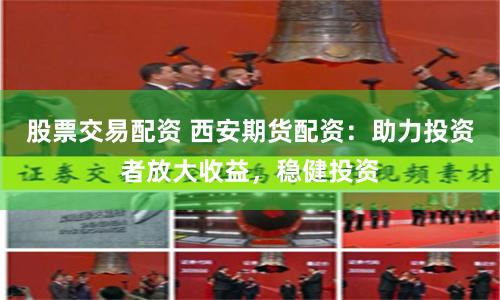 股票交易配资 西安期货配资：助力投资者放大收益，稳健投资