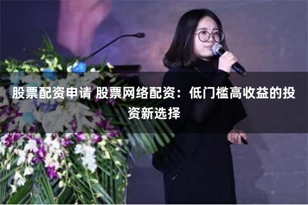 股票配资申请 股票网络配资：低门槛高收益的投资新选择