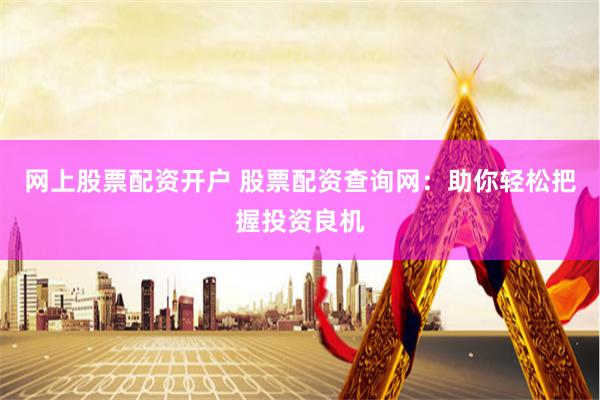 网上股票配资开户 股票配资查询网：助你轻松把握投资良机