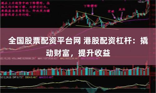 全国股票配资平台网 港股配资杠杆：撬动财富，提升收益