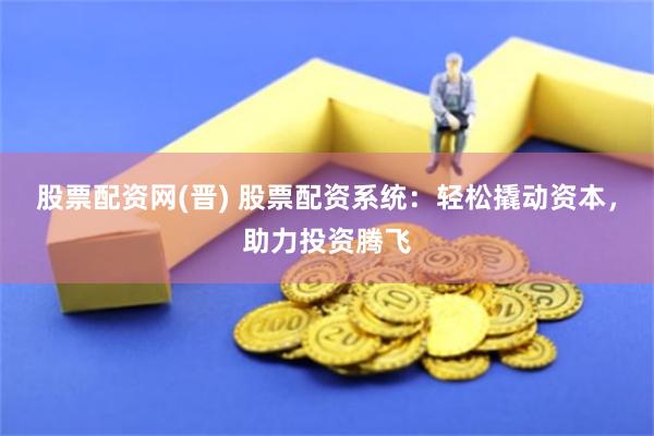 股票配资网(晋) 股票配资系统：轻松撬动资本，助力投资腾飞