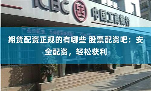 期货配资正规的有哪些 股票配资吧：安全配资，轻松获利