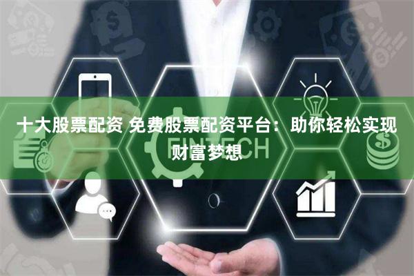 十大股票配资 免费股票配资平台：助你轻松实现财富梦想