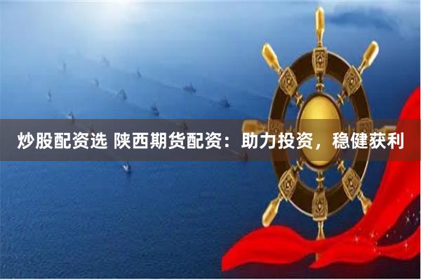 炒股配资选 陕西期货配资：助力投资，稳健获利