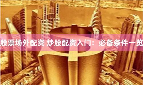 股票场外配资 炒股配资入门：必备条件一览