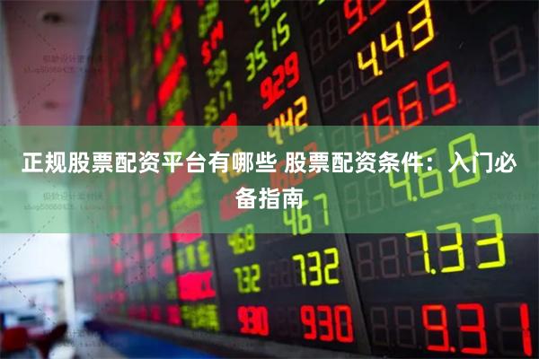 正规股票配资平台有哪些 股票配资条件：入门必备指南