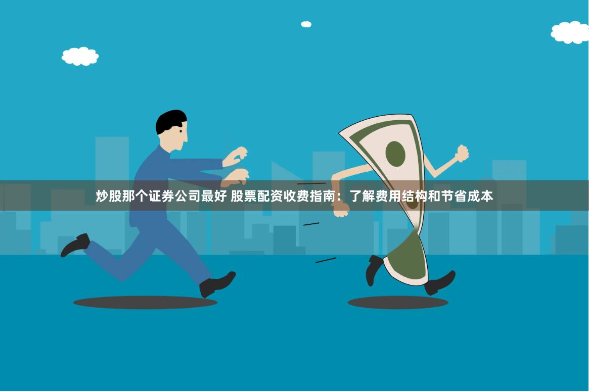 炒股那个证券公司最好 股票配资收费指南:了解费用结构和节省成本