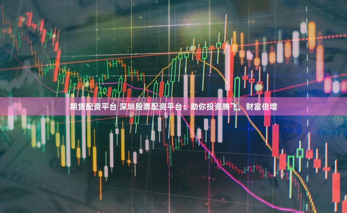 期货配资平台 深圳股票配资平台:助你投资腾飞,财富倍增