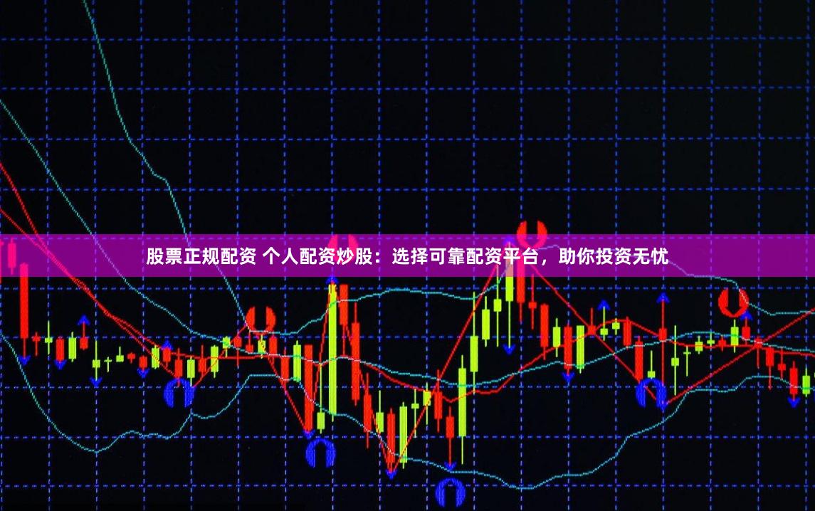 股票正规配资 个人配资炒股:选择可靠配资平台,助你投资无忧