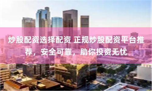 炒股配资选择配资 正规炒股配资平台推荐,安全可靠,助你投资无忧