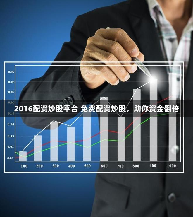 2016配资炒股平台 免费配资炒股，助你资金翻倍
