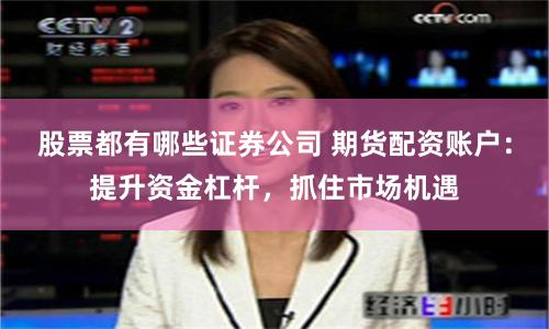 股票都有哪些证券公司 期货配资账户:提升资金杠杆,抓住市场机遇