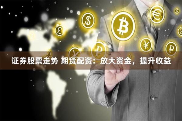 证券股票走势 期货配资：放大资金，提升收益
