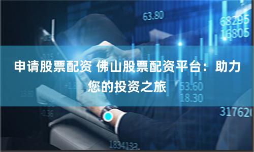 申请股票配资 佛山股票配资平台：助力您的投资之旅