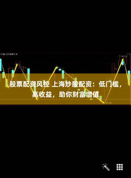 股票配资风控 上海炒股配资：低门槛，高收益，助你财富增值