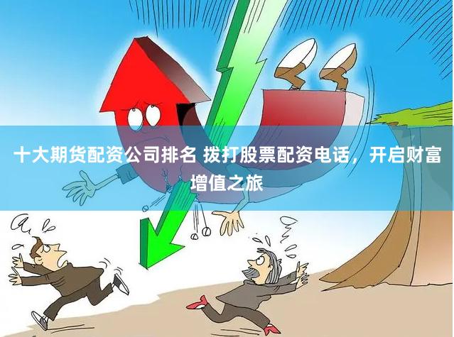 十大期货配资公司排名 拨打股票配资电话，开启财富增值之旅