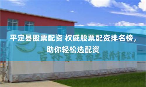 平定县股票配资 权威股票配资排名榜，助你轻松选配资