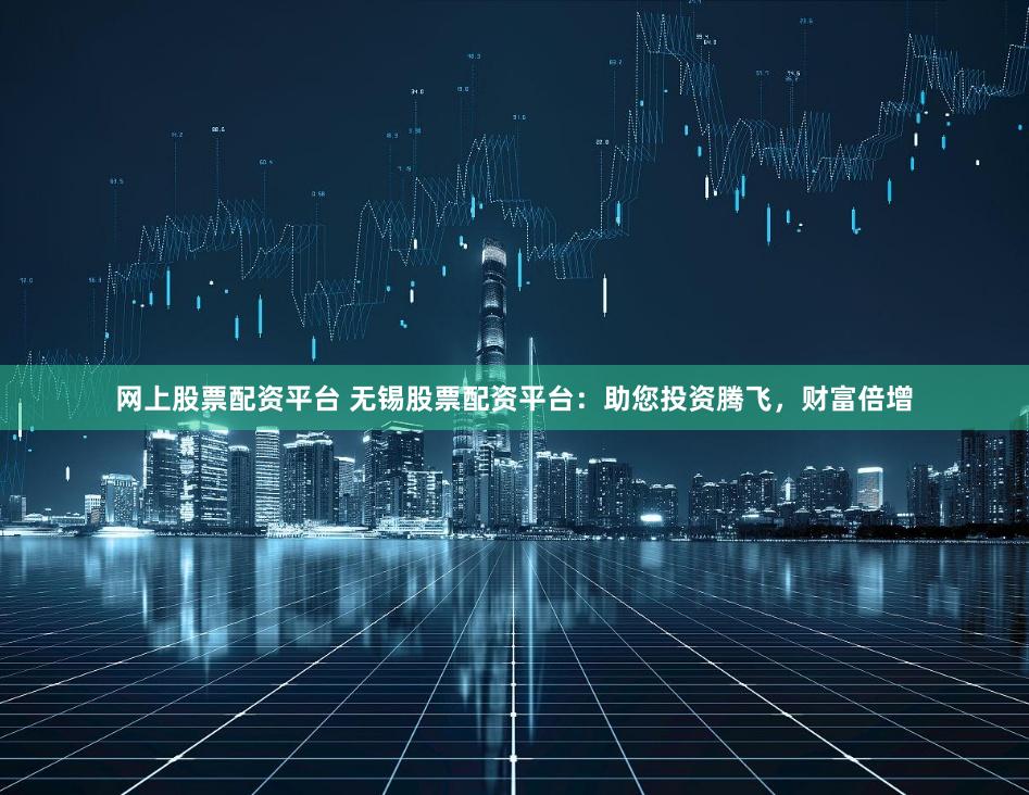 网上股票配资平台 无锡股票配资平台:助您投资腾飞,财富倍增