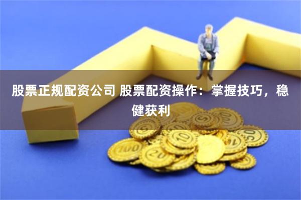 股票正规配资公司 股票配资操作：掌握技巧，稳健获利