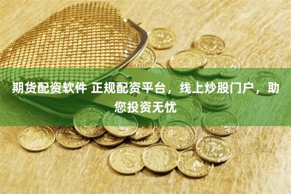 期货配资软件 正规配资平台，线上炒股门户，助您投资无忧