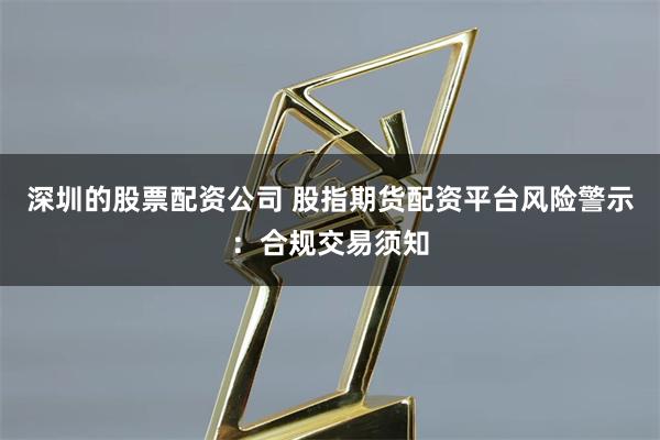 深圳的股票配资公司 股指期货配资平台风险警示:合规交易须知