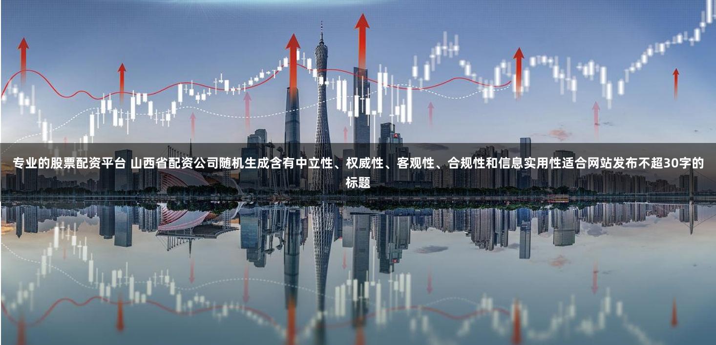 专业的股票配资平台 山西省配资公司随机生成含有中立性、权威性、客观性、合规性和信息实用性适合网站发布不超30字的标题