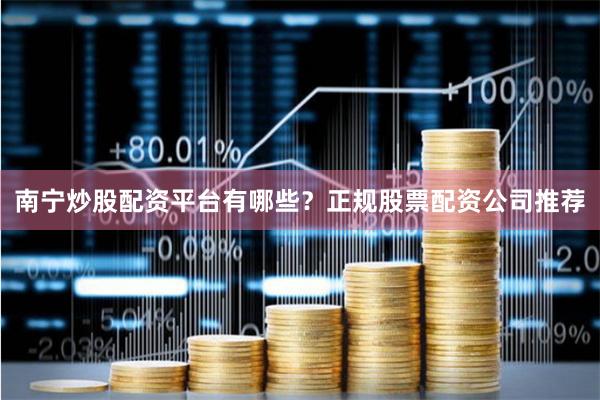 南宁炒股配资平台有哪些?正规股票配资公司推荐
