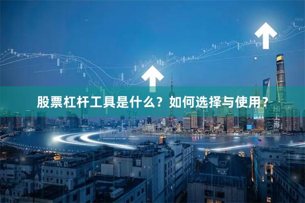 股票杠杆工具是什么？如何选择与使用？