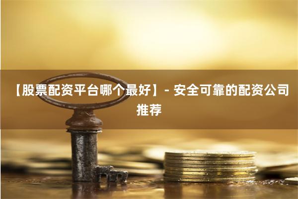 【股票配资平台哪个最好】- 安全可靠的配资公司推荐