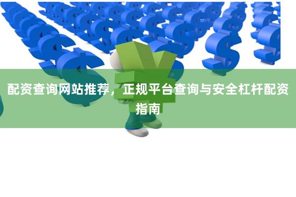 配资查询网站推荐，正规平台查询与安全杠杆配资指南