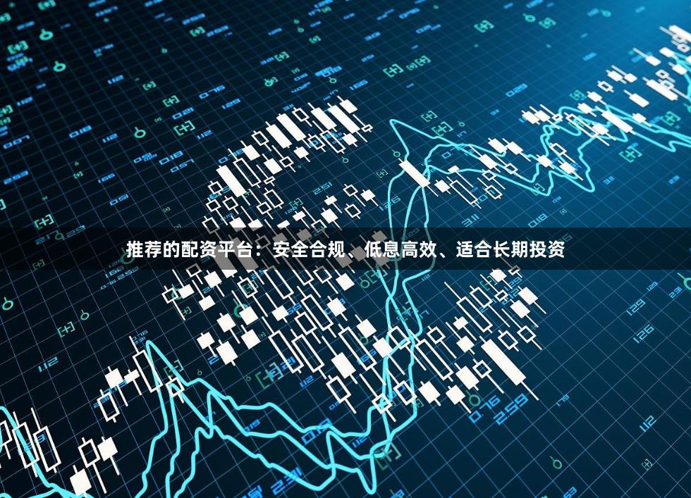 推荐的配资平台：安全合规、低息高效、适合长期投资
